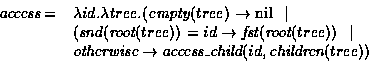 \begin{displaymath}\begin{array}{ll}
\mbox{\em access} = & \lambda id. \lambda t...
...ox{\em access\_child}(id,\mbox{\em children}(tree))
\end{array}\end{displaymath}