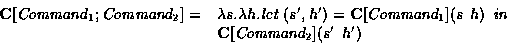\begin{displaymath}\begin{array}{lll}
\mbox{\bf C}[\mbox{\em Command}_1 ; \mbox{...
... in }\\
& {\bf C}[\mbox{\em Command}_2](s'\:\:h')
\end{array}\end{displaymath}