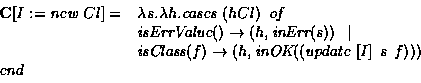 \begin{displaymath}\begin{array}{ll}
{\bf C}[I := \mbox{\em new }Cl] = & \lambda...
...mbox{\em update }[I]\:\:s\:\:f)))\\
\mbox{\em end}
\end{array}\end{displaymath}